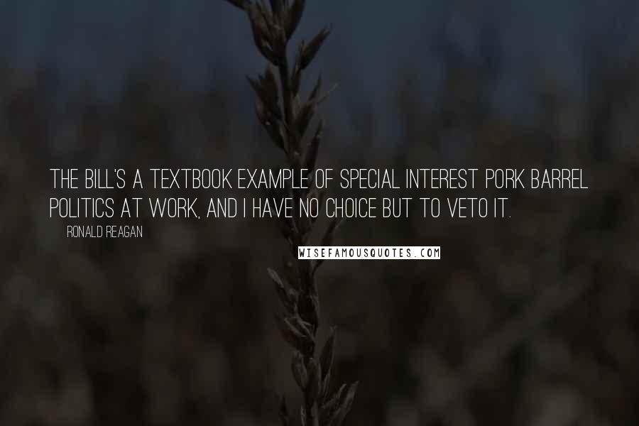 Ronald Reagan Quotes: The bill's a textbook example of special interest pork barrel politics at work, and I have no choice but to veto it.