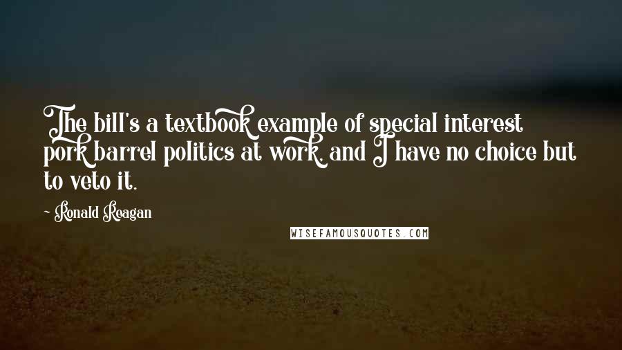 Ronald Reagan Quotes: The bill's a textbook example of special interest pork barrel politics at work, and I have no choice but to veto it.