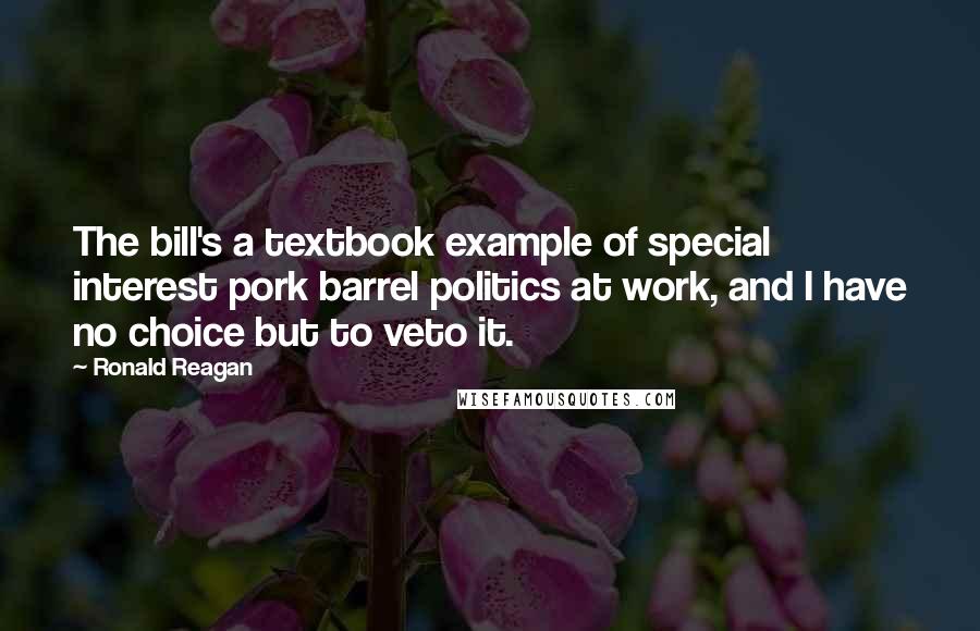 Ronald Reagan Quotes: The bill's a textbook example of special interest pork barrel politics at work, and I have no choice but to veto it.