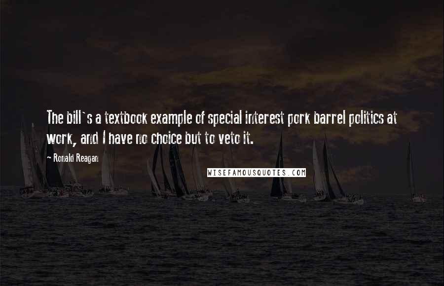 Ronald Reagan Quotes: The bill's a textbook example of special interest pork barrel politics at work, and I have no choice but to veto it.
