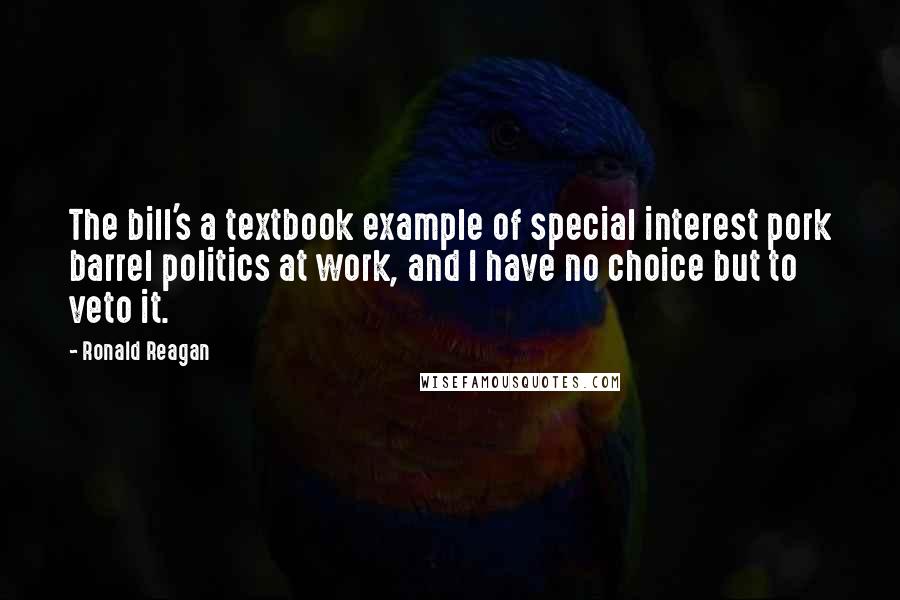 Ronald Reagan Quotes: The bill's a textbook example of special interest pork barrel politics at work, and I have no choice but to veto it.