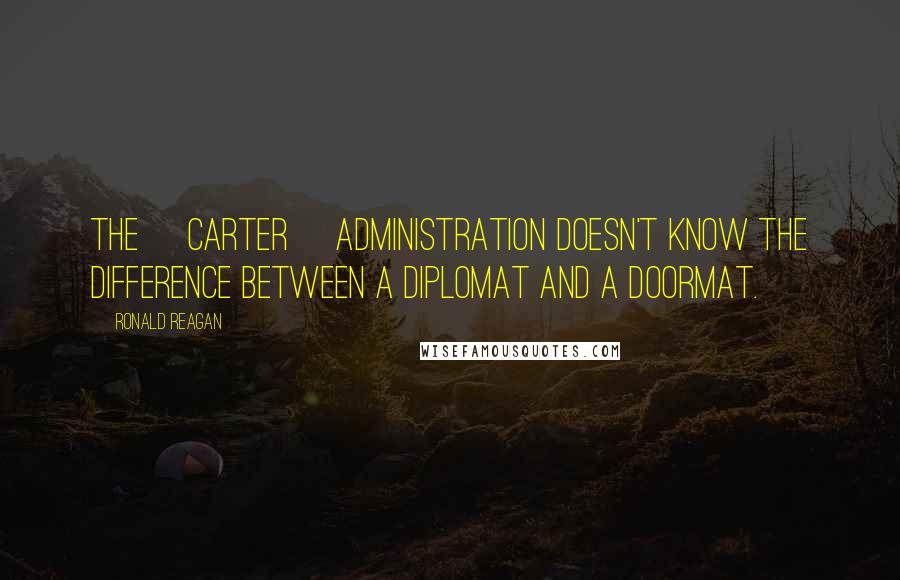 Ronald Reagan Quotes: The [Carter] administration doesn't know the difference between a diplomat and a doormat.