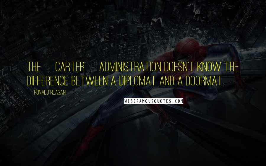 Ronald Reagan Quotes: The [Carter] administration doesn't know the difference between a diplomat and a doormat.