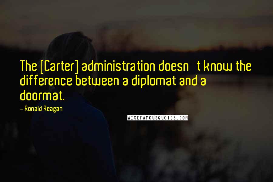 Ronald Reagan Quotes: The [Carter] administration doesn't know the difference between a diplomat and a doormat.