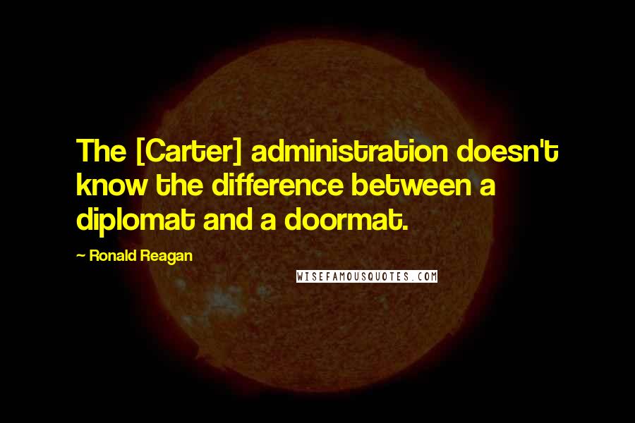 Ronald Reagan Quotes: The [Carter] administration doesn't know the difference between a diplomat and a doormat.