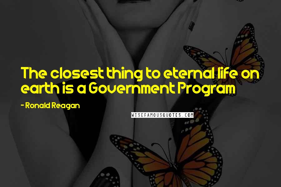 Ronald Reagan Quotes: The closest thing to eternal life on earth is a Government Program
