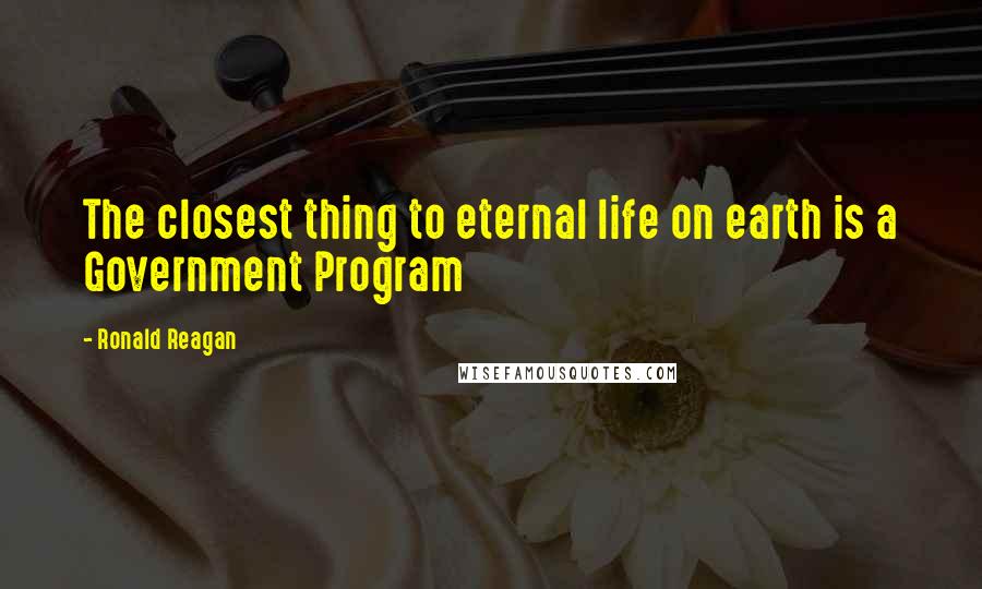 Ronald Reagan Quotes: The closest thing to eternal life on earth is a Government Program