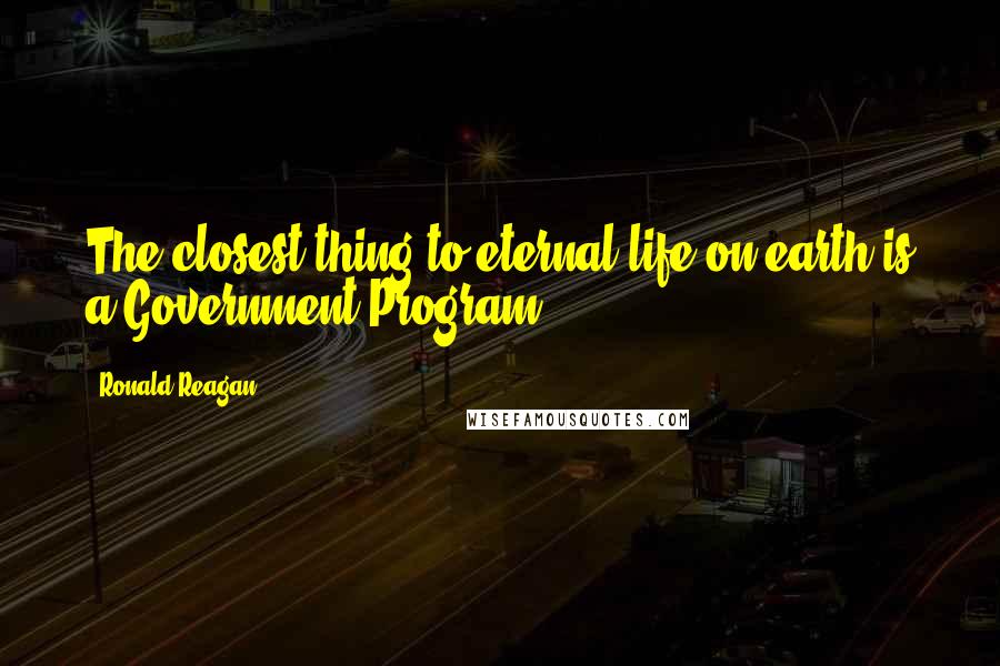 Ronald Reagan Quotes: The closest thing to eternal life on earth is a Government Program