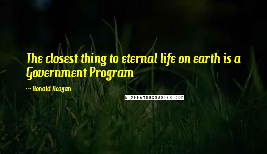 Ronald Reagan Quotes: The closest thing to eternal life on earth is a Government Program