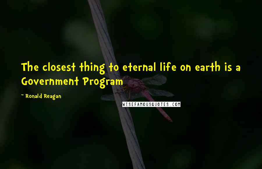 Ronald Reagan Quotes: The closest thing to eternal life on earth is a Government Program