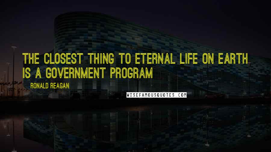 Ronald Reagan Quotes: The closest thing to eternal life on earth is a Government Program