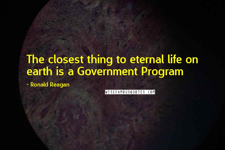 Ronald Reagan Quotes: The closest thing to eternal life on earth is a Government Program