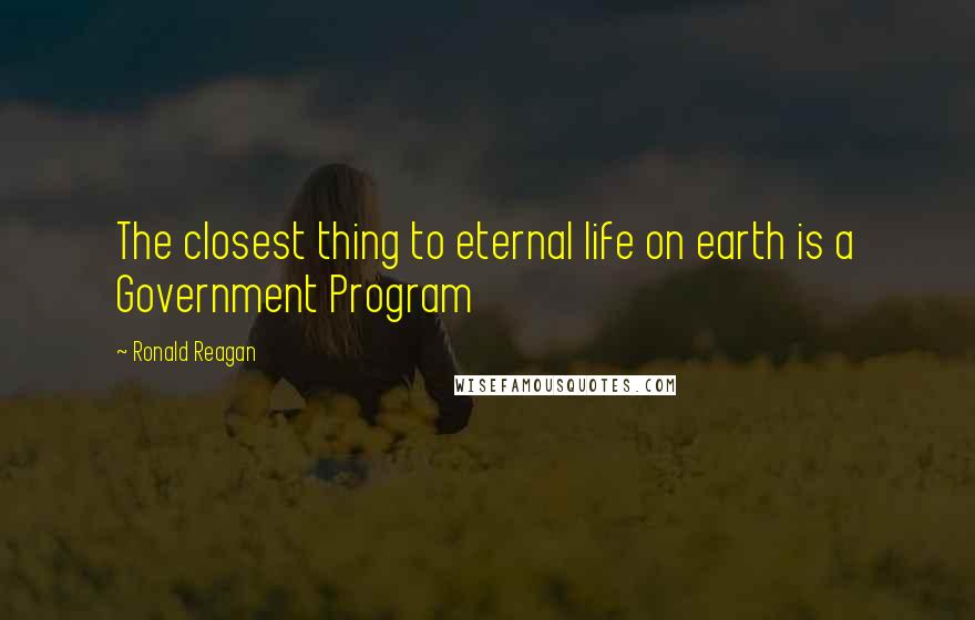 Ronald Reagan Quotes: The closest thing to eternal life on earth is a Government Program