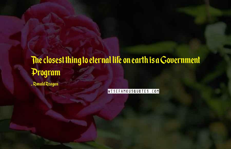 Ronald Reagan Quotes: The closest thing to eternal life on earth is a Government Program
