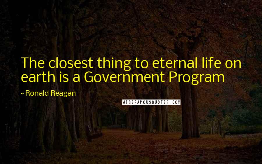 Ronald Reagan Quotes: The closest thing to eternal life on earth is a Government Program