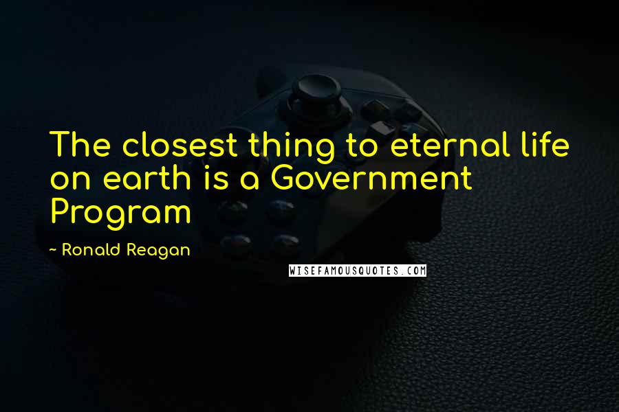 Ronald Reagan Quotes: The closest thing to eternal life on earth is a Government Program