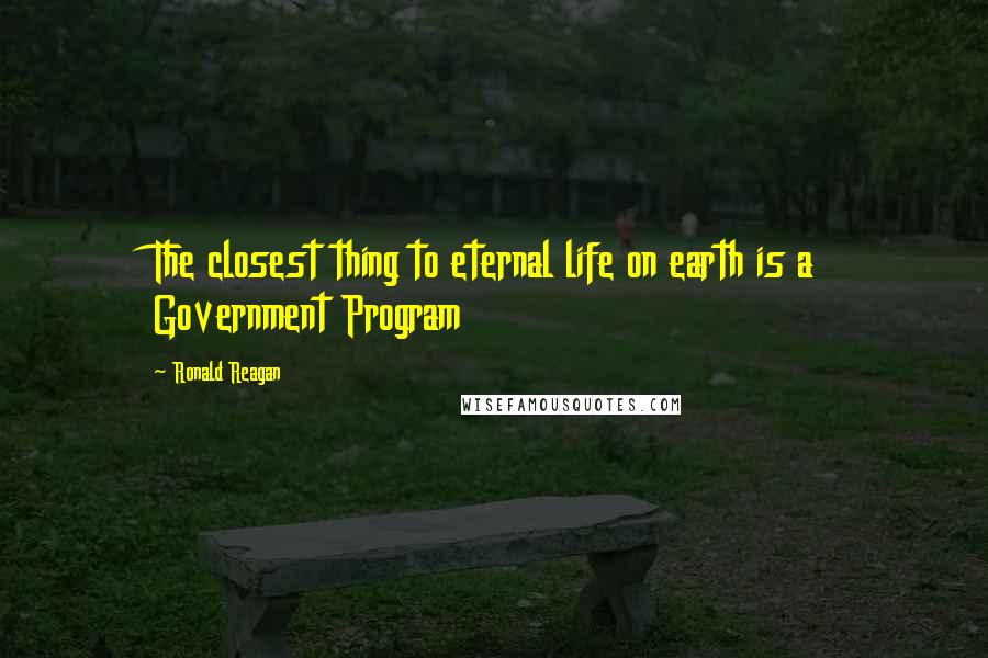 Ronald Reagan Quotes: The closest thing to eternal life on earth is a Government Program