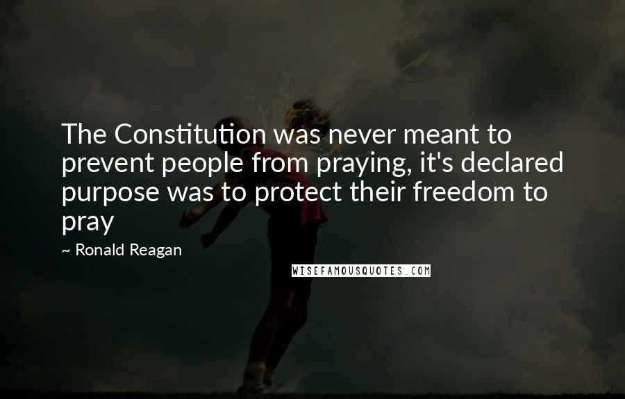 Ronald Reagan Quotes: The Constitution was never meant to prevent people from praying, it's declared purpose was to protect their freedom to pray