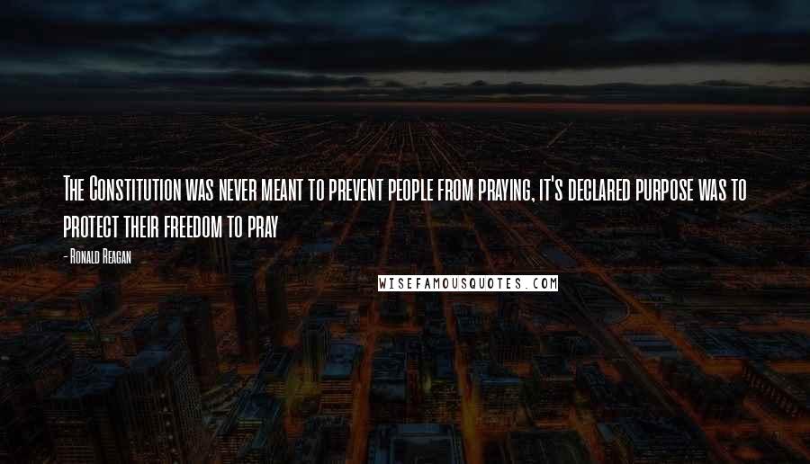 Ronald Reagan Quotes: The Constitution was never meant to prevent people from praying, it's declared purpose was to protect their freedom to pray