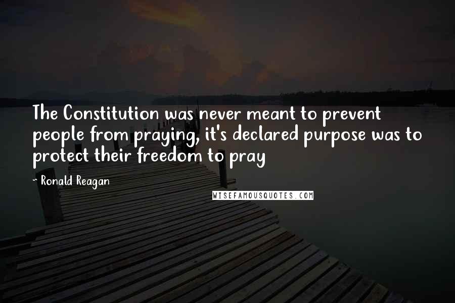 Ronald Reagan Quotes: The Constitution was never meant to prevent people from praying, it's declared purpose was to protect their freedom to pray