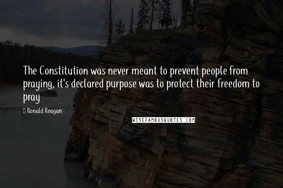 Ronald Reagan Quotes: The Constitution was never meant to prevent people from praying, it's declared purpose was to protect their freedom to pray