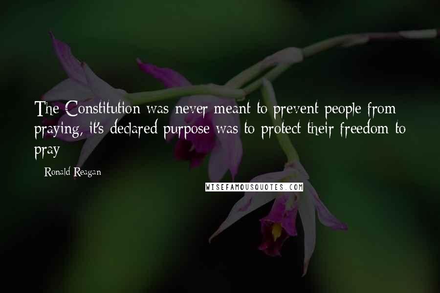 Ronald Reagan Quotes: The Constitution was never meant to prevent people from praying, it's declared purpose was to protect their freedom to pray