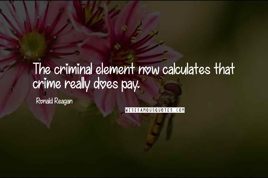 Ronald Reagan Quotes: The criminal element now calculates that crime really does pay.