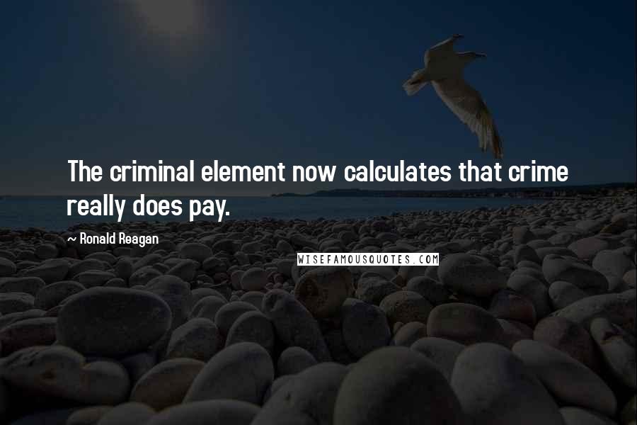 Ronald Reagan Quotes: The criminal element now calculates that crime really does pay.