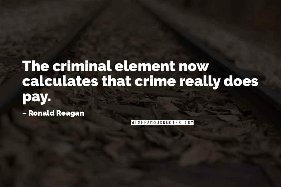 Ronald Reagan Quotes: The criminal element now calculates that crime really does pay.