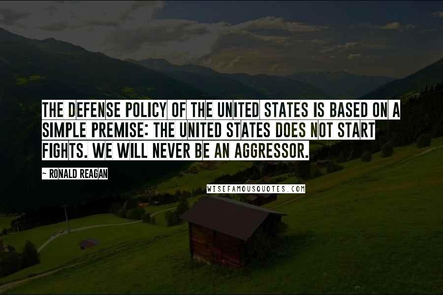 Ronald Reagan Quotes: The defense policy of the United States is based on a simple premise: The United States does not start fights. We will never be an aggressor.