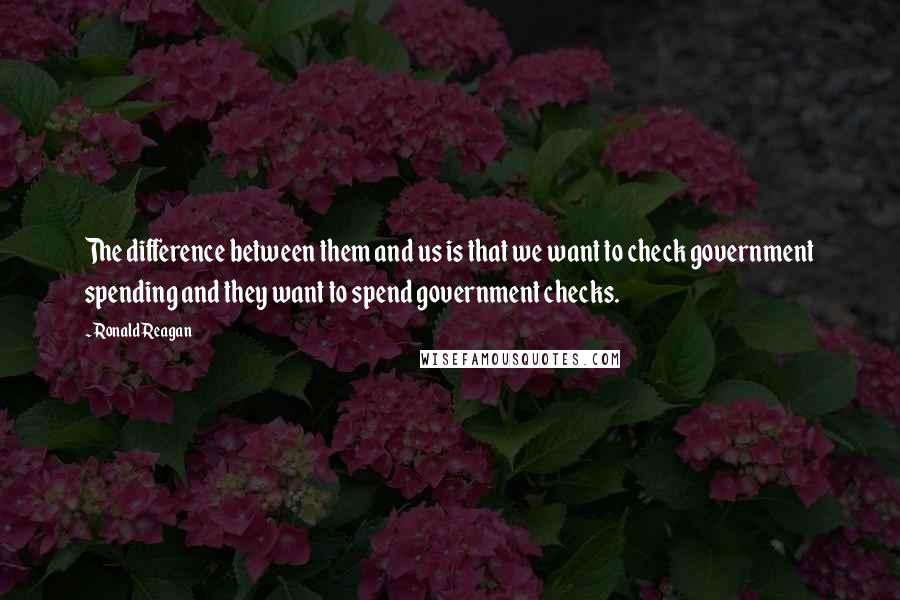 Ronald Reagan Quotes: The difference between them and us is that we want to check government spending and they want to spend government checks.