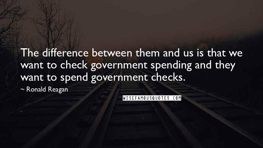 Ronald Reagan Quotes: The difference between them and us is that we want to check government spending and they want to spend government checks.