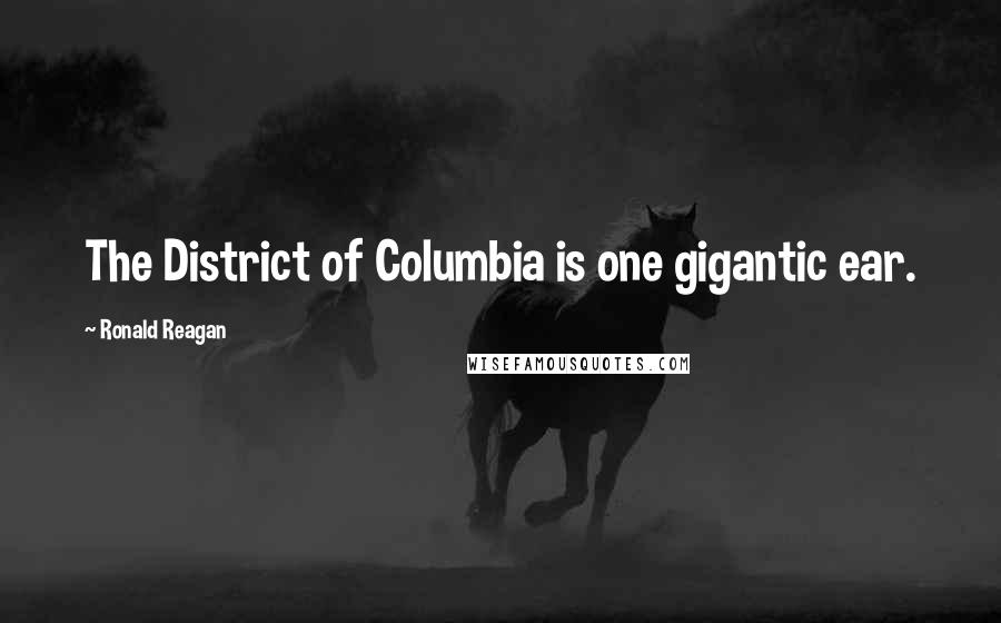 Ronald Reagan Quotes: The District of Columbia is one gigantic ear.