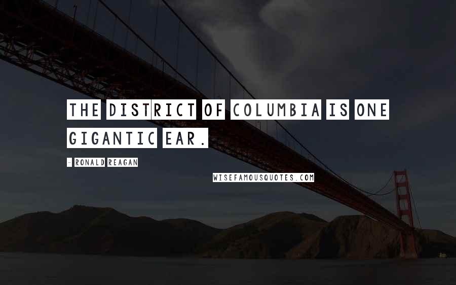 Ronald Reagan Quotes: The District of Columbia is one gigantic ear.