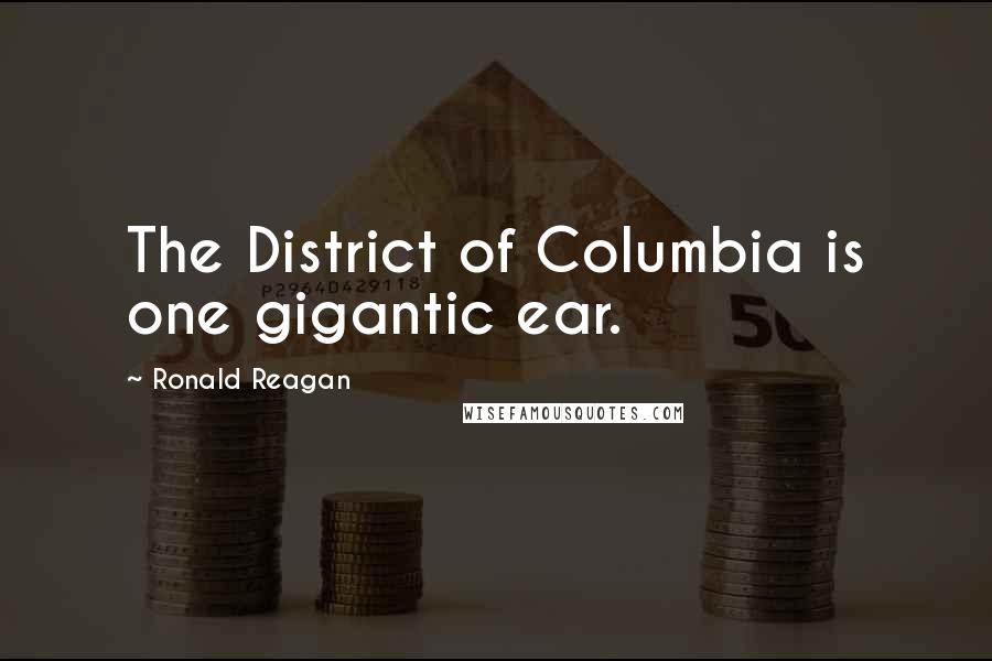 Ronald Reagan Quotes: The District of Columbia is one gigantic ear.