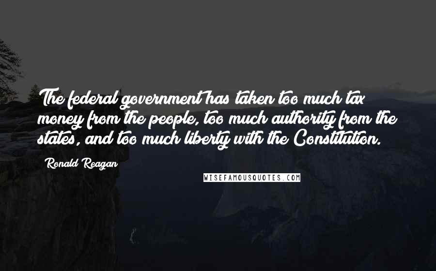 Ronald Reagan Quotes: The federal government has taken too much tax money from the people, too much authority from the states, and too much liberty with the Constitution.