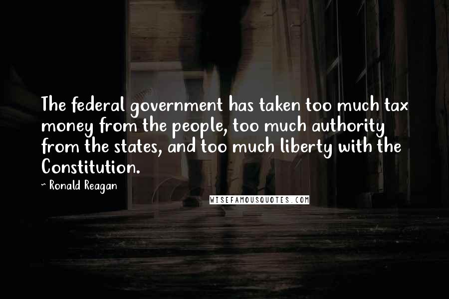 Ronald Reagan Quotes: The federal government has taken too much tax money from the people, too much authority from the states, and too much liberty with the Constitution.