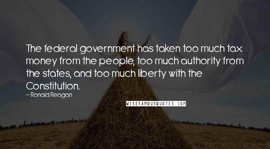 Ronald Reagan Quotes: The federal government has taken too much tax money from the people, too much authority from the states, and too much liberty with the Constitution.