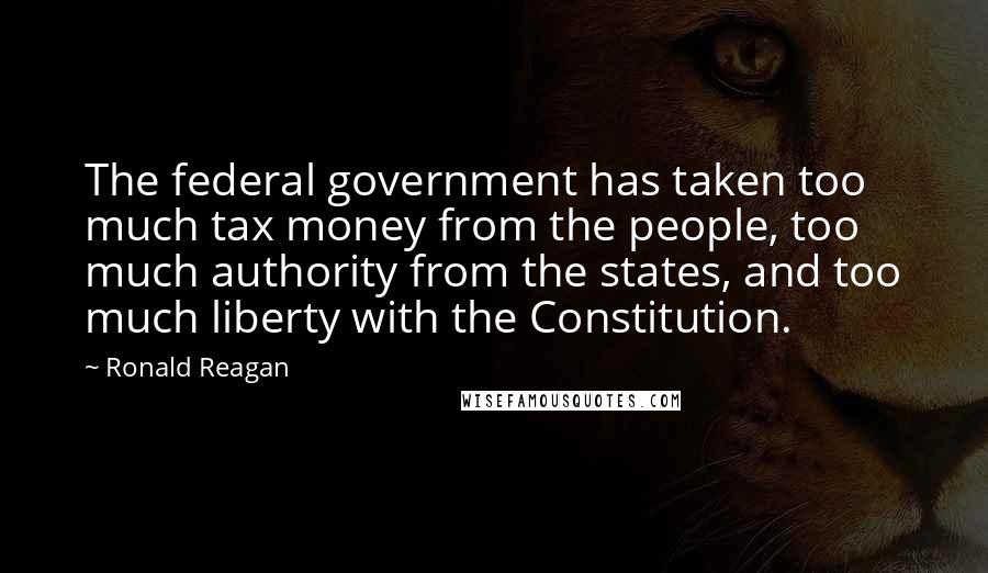 Ronald Reagan Quotes: The federal government has taken too much tax money from the people, too much authority from the states, and too much liberty with the Constitution.