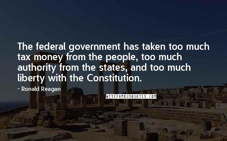 Ronald Reagan Quotes: The federal government has taken too much tax money from the people, too much authority from the states, and too much liberty with the Constitution.