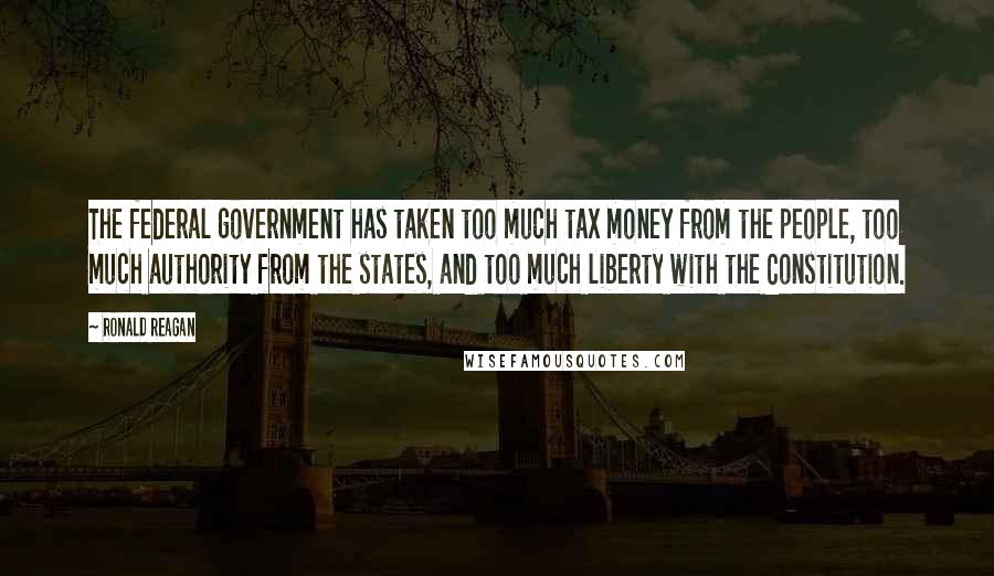 Ronald Reagan Quotes: The federal government has taken too much tax money from the people, too much authority from the states, and too much liberty with the Constitution.