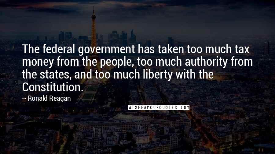 Ronald Reagan Quotes: The federal government has taken too much tax money from the people, too much authority from the states, and too much liberty with the Constitution.