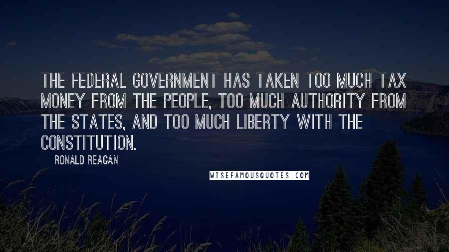 Ronald Reagan Quotes: The federal government has taken too much tax money from the people, too much authority from the states, and too much liberty with the Constitution.