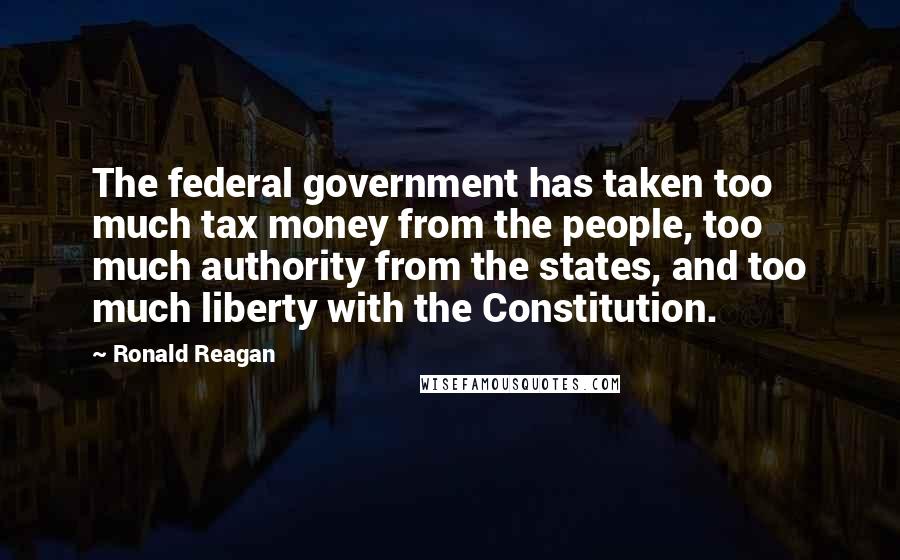 Ronald Reagan Quotes: The federal government has taken too much tax money from the people, too much authority from the states, and too much liberty with the Constitution.