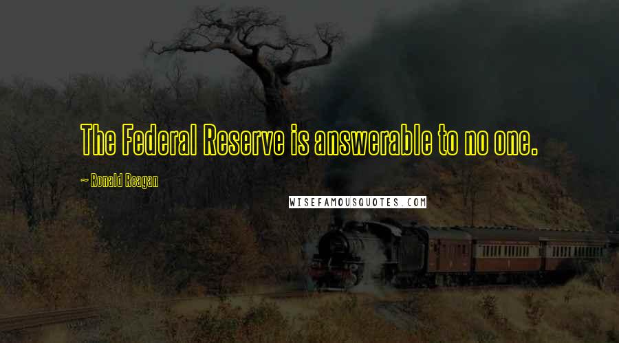 Ronald Reagan Quotes: The Federal Reserve is answerable to no one.