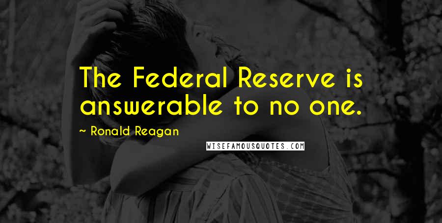 Ronald Reagan Quotes: The Federal Reserve is answerable to no one.