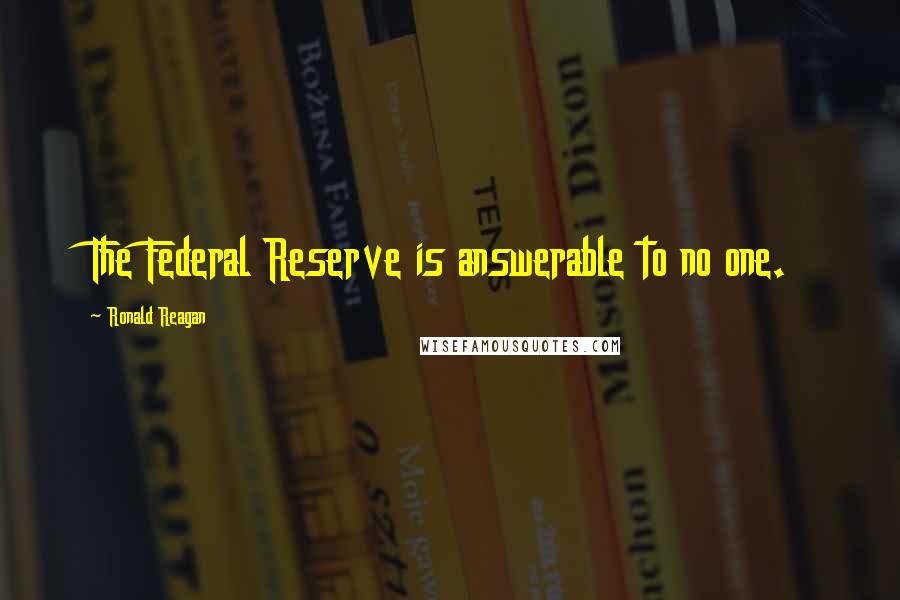Ronald Reagan Quotes: The Federal Reserve is answerable to no one.
