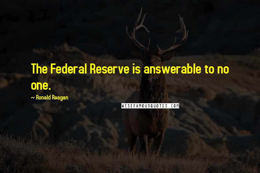 Ronald Reagan Quotes: The Federal Reserve is answerable to no one.