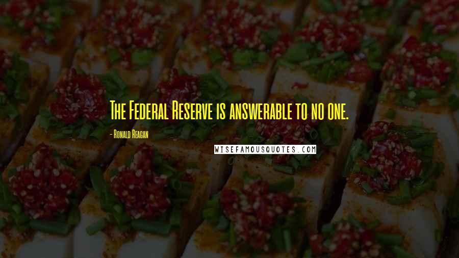 Ronald Reagan Quotes: The Federal Reserve is answerable to no one.