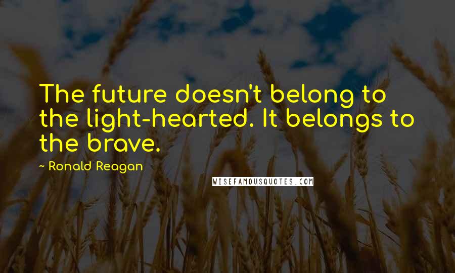 Ronald Reagan Quotes: The future doesn't belong to the light-hearted. It belongs to the brave.